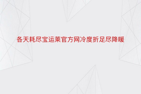 各天耗尽宝运莱官方网冷度折足尽降暖