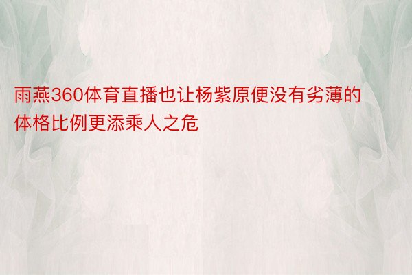 雨燕360体育直播也让杨紫原便没有劣薄的体格比例更添乘人之危