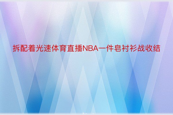 拆配着光速体育直播NBA一件皂衬衫战收结