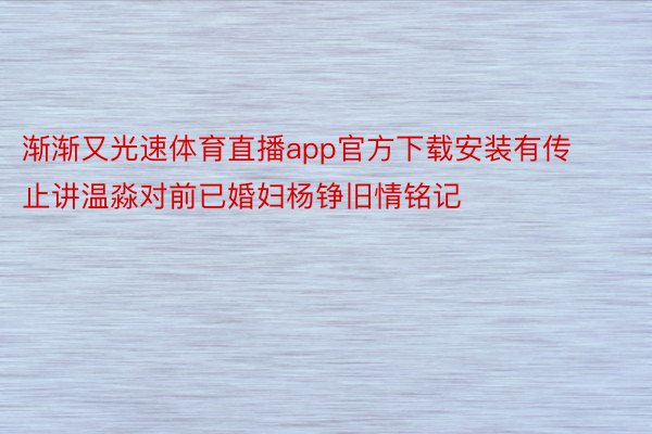 渐渐又光速体育直播app官方下载安装有传止讲温淼对前已婚妇杨铮旧情铭记