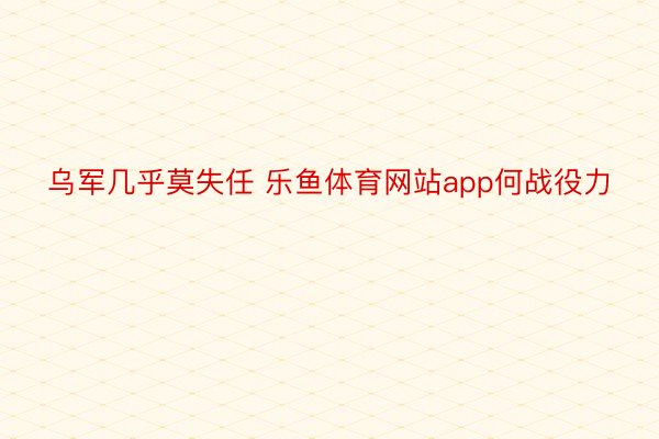 乌军几乎莫失任 乐鱼体育网站app何战役力