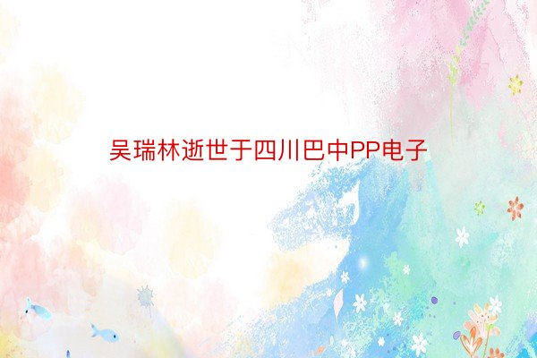 吴瑞林逝世于四川巴中PP电子