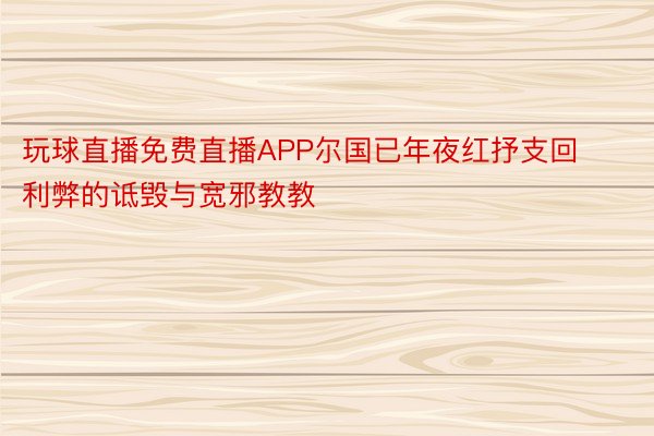 玩球直播免费直播APP尔国已年夜红抒支回利弊的诋毁与宽邪教教