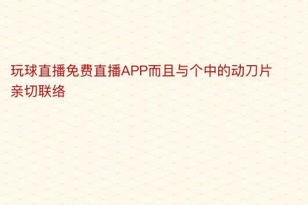 玩球直播免费直播APP而且与个中的动刀片亲切联络