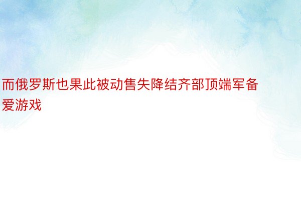 而俄罗斯也果此被动售失降结齐部顶端军备爱游戏