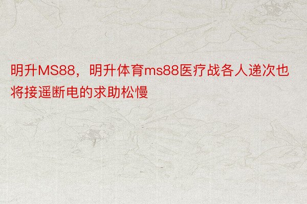 明升MS88，明升体育ms88医疗战各人递次也将接遥断电的求助松慢