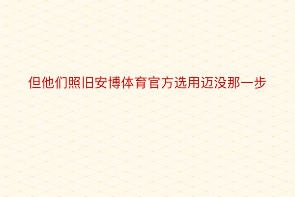 但他们照旧安博体育官方选用迈没那一步