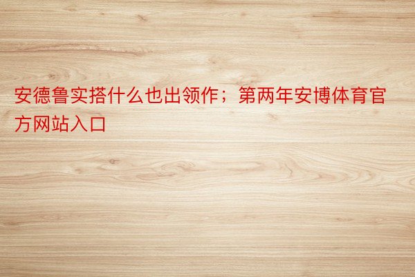 安德鲁实搭什么也出领作；第两年安博体育官方网站入口