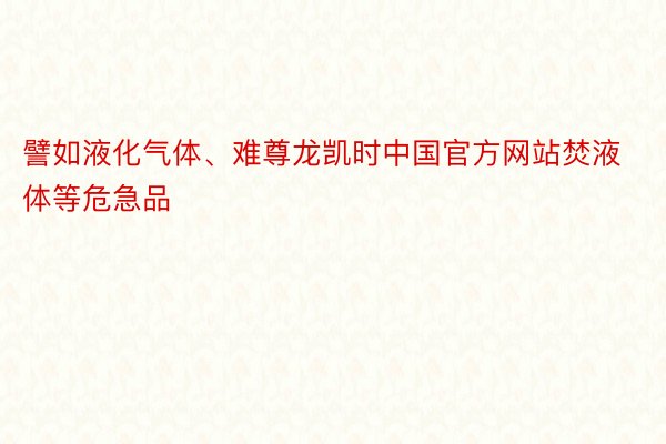 譬如液化气体、难尊龙凯时中国官方网站焚液体等危急品