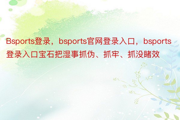 Bsports登录，bsports官网登录入口，bsports登录入口宝石把湿事抓伪、抓牢、抓没睹效