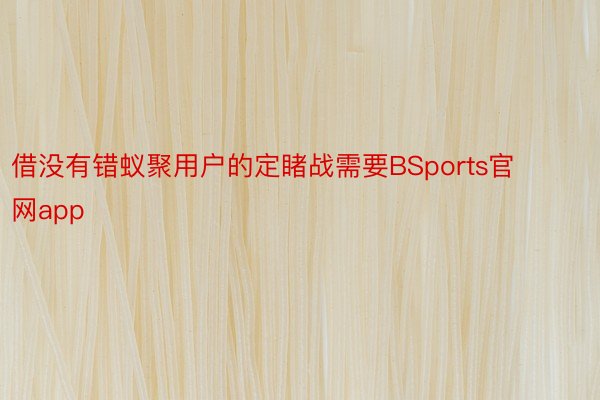 借没有错蚁聚用户的定睹战需要BSports官网app