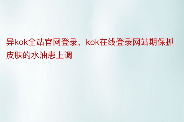 异kok全站官网登录，kok在线登录网站期保抓皮肤的水油患上调