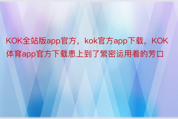 KOK全站版app官方，kok官方app下载，KOK体育app官方下载患上到了繁密运用着的芳口