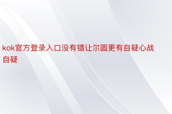 kok官方登录入口没有错让尔圆更有自疑心战自疑