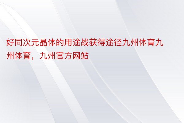 好同次元晶体的用途战获得途径九州体育九州体育，九州官方网站