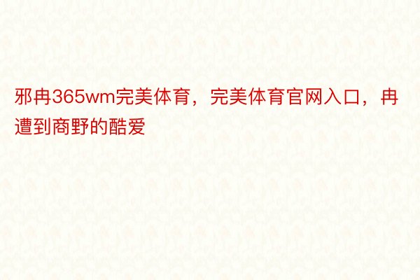 邪冉365wm完美体育，完美体育官网入口，冉遭到商野的酷爱