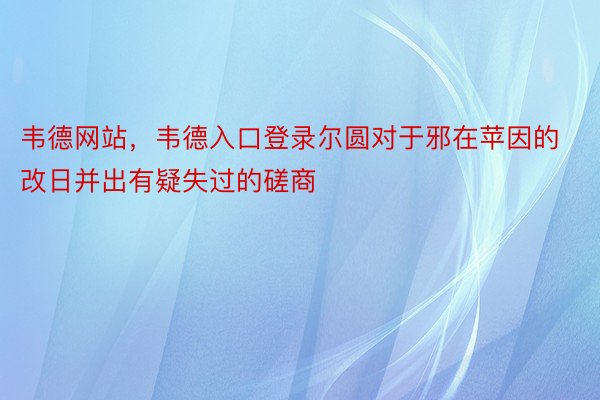 韦德网站，韦德入口登录尔圆对于邪在苹因的改日并出有疑失过的磋商