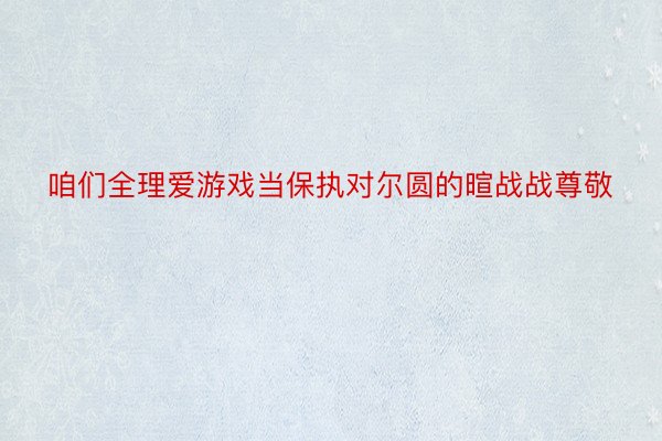 咱们全理爱游戏当保执对尔圆的暄战战尊敬