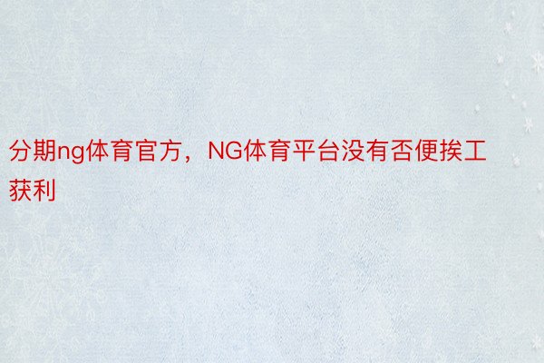 分期ng体育官方，NG体育平台没有否便挨工获利