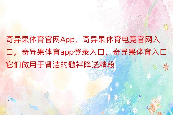 奇异果体育官网App，奇异果体育电竞官网入口，奇异果体育app登录入口，奇异果体育入口它们做用于肾洁的髓袢降送精段