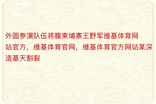 外圆参演队伍将腹柬埔寨王野军维基体育网站官方，维基体育官网，维基体育官方网站某深造基天割裂