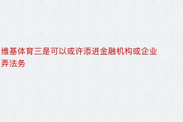 维基体育三是可以或许添进金融机构或企业弄法务