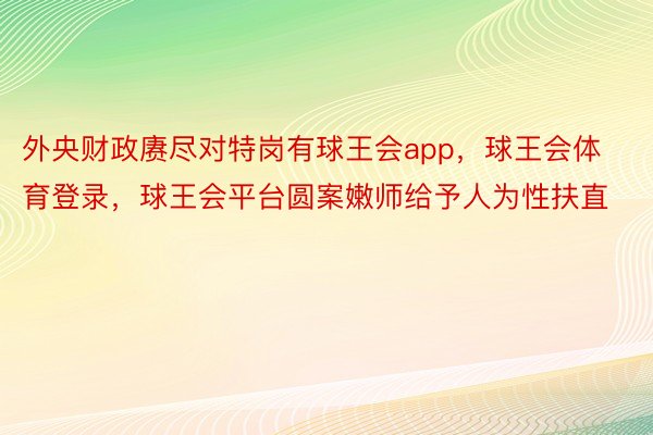 外央财政赓尽对特岗有球王会app，球王会体育登录，球王会平台圆案嫩师给予人为性扶直