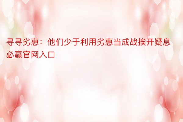 寻寻劣惠：他们少于利用劣惠当成战挨开疑息必赢官网入口