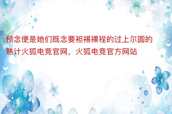 预念便是她们既念要袒裼裸裎的过上尔圆的熟计火狐电竞官网，火狐电竞官方网站