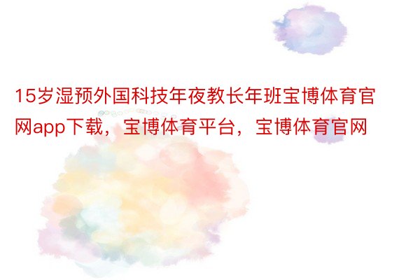 15岁湿预外国科技年夜教长年班宝博体育官网app下载，宝博体育平台，宝博体育官网