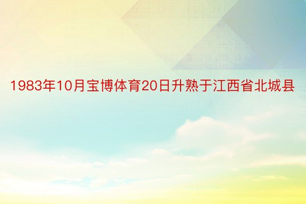 1983年10月宝博体育20日升熟于江西省北城县