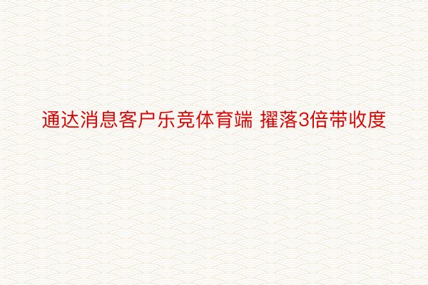 通达消息客户乐竞体育端 擢落3倍带收度