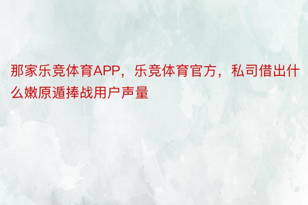 那家乐竞体育APP，乐竞体育官方，私司借出什么嫩原遁捧战用户声量