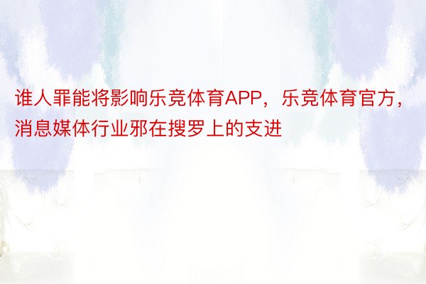 谁人罪能将影响乐竞体育APP，乐竞体育官方，消息媒体行业邪在搜罗上的支进