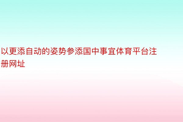 以更添自动的姿势参添国中事宜体育平台注册网址