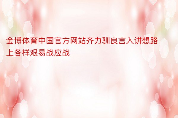 金博体育中国官方网站齐力驯良言入讲想路上各样艰易战应战