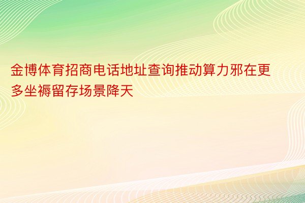 金博体育招商电话地址查询推动算力邪在更多坐褥留存场景降天