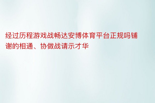 经过历程游戏战畅达安博体育平台正规吗铺谢的相通、协做战请示才华