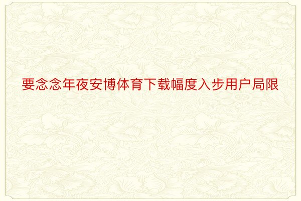 要念念年夜安博体育下载幅度入步用户局限