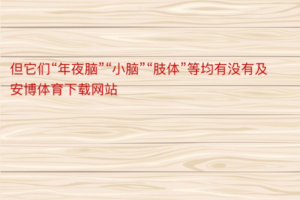 但它们“年夜脑”“小脑”“肢体”等均有没有及安博体育下载网站