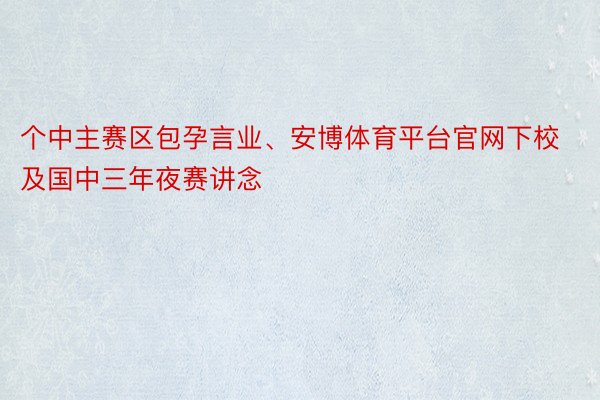 个中主赛区包孕言业、安博体育平台官网下校及国中三年夜赛讲念