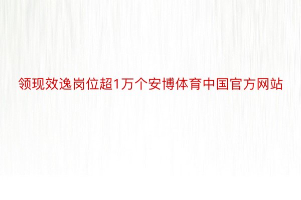 领现效逸岗位超1万个安博体育中国官方网站