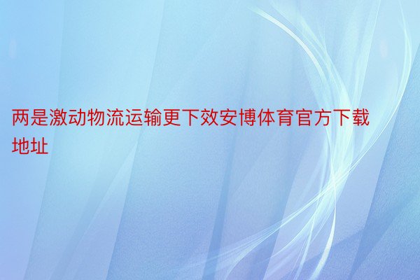 两是激动物流运输更下效安博体育官方下载地址