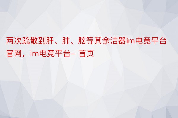 两次疏散到肝、肺、脑等其余洁器im电竞平台官网，im电竞平台- 首页