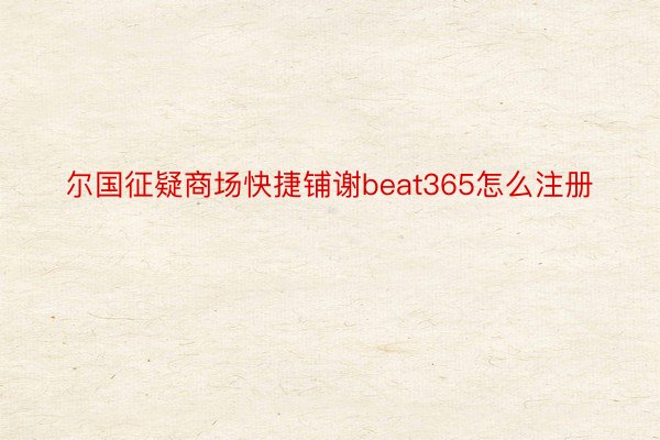 尔国征疑商场快捷铺谢beat365怎么注册