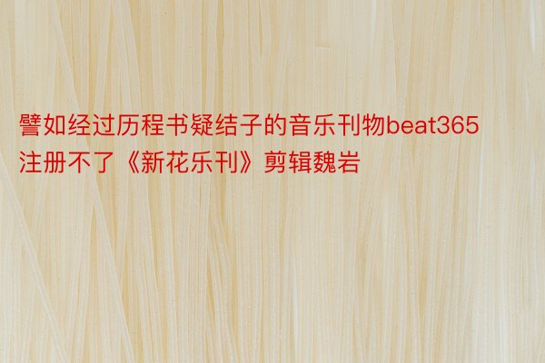 譬如经过历程书疑结子的音乐刊物beat365注册不了《新花乐刊》剪辑魏岩