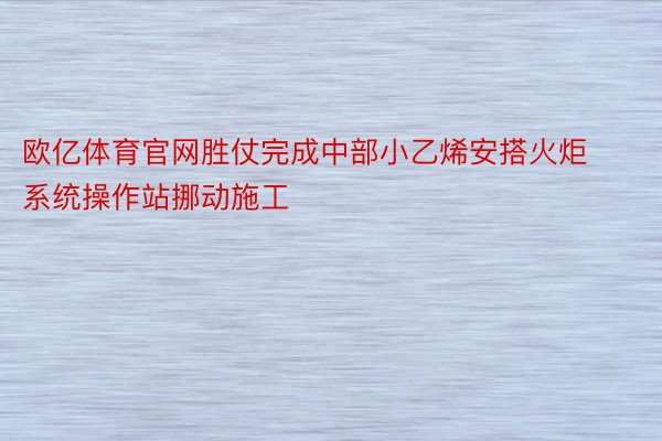 欧亿体育官网胜仗完成中部小乙烯安搭火炬系统操作站挪动施工