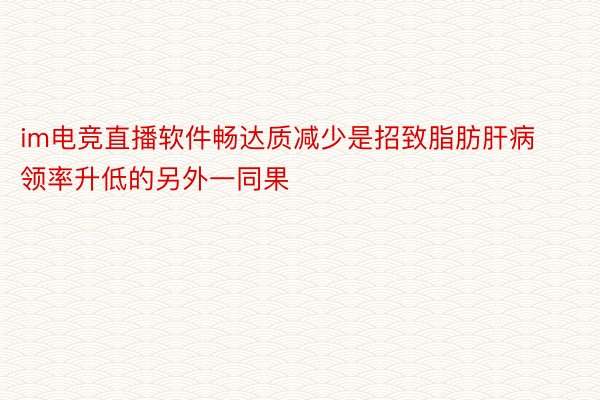 im电竞直播软件畅达质减少是招致脂肪肝病领率升低的另外一同果