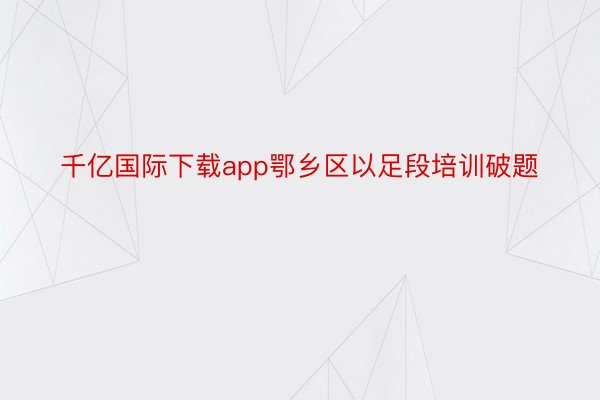 千亿国际下载app鄂乡区以足段培训破题