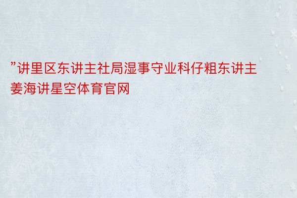 ”讲里区东讲主社局湿事守业科仔粗东讲主姜海讲星空体育官网